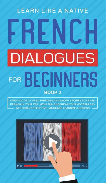 French Dialogues for Beginners Book 2: Over 100 Daily Used Phrases and Short Stories to Learn French in Your Car. Have Fun and Grow Your Vocabulary with Crazy Effective Language Learning Lessons