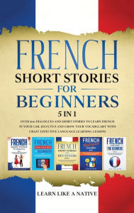 Title: French Short Stories for Beginners 5 in 1: Over 500 Dialogues and Daily Used Phrases to Learn French in Your Car. Have Fun & Grow Your Vocabulary, with Crazy Effective Language Learning Lessons, Author: Learn Like a Native
