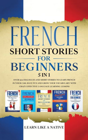 French Short Stories for Beginners 5 in 1: Over 500 Dialogues and Daily Used Phrases to Learn French in Your Car. Have Fun & Grow Your Vocabulary, with Crazy Effective Language Learning Lessons