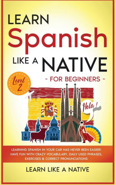Learn Spanish Like a Native for Beginners - Level 2: Learning Spanish in Your Car Has Never Been Easier! Have Fun with Crazy Vocabulary, Daily Used Phrases, Exercises & Correct Pronunciations