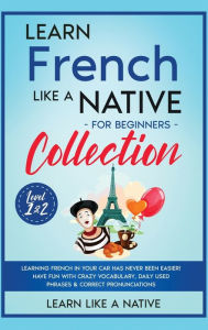 Title: Learn French Like a Native for Beginners Collection - Level 1 & 2: Learning French in Your Car Has Never Been Easier! Have Fun with Crazy Vocabulary, Daily Used Phrases & Correct Pronunciations, Author: Learn Like a Native