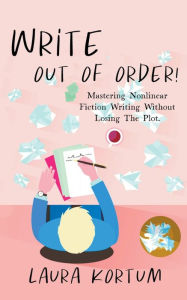 Title: Write out of Order! Mastering Nonlinear Fiction Writing Without Losing the Plot, Author: Laura Kortum
