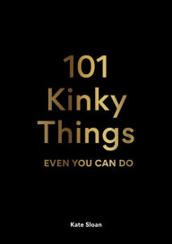 Title: 101 Kinky Things Even You Can Do, Author: Kate Sloan