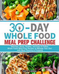 Title: 30-Day Whole Foods Meal Prep Challenge: Delicious, Quick, Healthy, and Easy to Follow Whole Foods Meal Prep Recipes to Manage Your Diet with Meal Planning & Prepping, Author: Gail J Callison