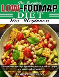 Title: The Essential Low-FODMAP Diet For Beginners: Discover Delicious high digestibility recipes to deflate the gut and make you lose weight, Author: James Robinson