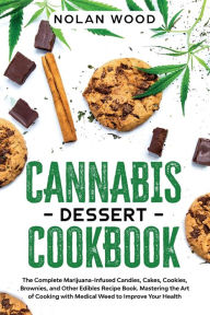Title: Cannabis Dessert Cookbook: The Marijuana-Infused Candies, Cookies, Cakes, Brownies, and Other Edibles Recipe Book. Mastering the Art of Cooking with Medical Weed to Improve Your Health, Author: Nolan Wood