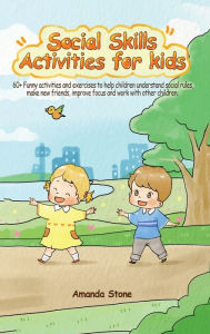 Title: Social Skills Activities for Kids: 60+ Funny Activities and Exercises to Help Children Understand Social Rules, Make New Friends, Improve Focus and Work with Other Children, Author: Amanda Stone