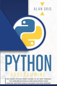 Title: Python Programming: The Easiest Python Crash Course to Go Deep Through the Main Applications as Web Development, Data Analysis, and Data Science Including Machine Learning, Author: Alan Grid