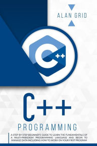 Title: C]+ Programming: A Step-By-Step Beginner's Guide to Learn the Fundamentals of a Multi-Paradigm Programming Language and Begin to Manage Data Including How to Work on Your First Program, Author: Alan Grid