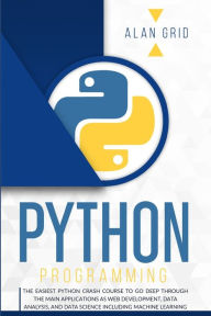 Title: Python Programming: The Easiest Python Crash Course to go Deep Through the Main Application as Web Development, Data Analysis and Data Science Including Machine Learning, Author: Alan Grid
