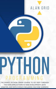 Title: Python Programming: The Easiest Python Crash Course to go Deep Through the Main Application as Web Development, Data Analysis and Data Science Including Machine Learning, Author: Alan Grid