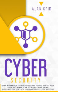 Title: Cybersecurity: Learn Information Technology Security: How to Protect Your Data From Hacker Attacks While You are Browsing the Internet with Your Smart Devices, PC or Television, Author: Alan Grid