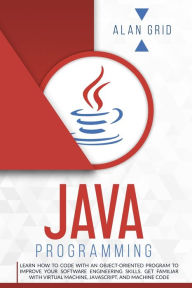 Title: Java Programming: Learn How to Code With an Object-Oriented Program to Improve Your Software Engineering Skills. Get Familiar with Virtual Machine, JavaScript, and Machine Code, Author: Alan Grid