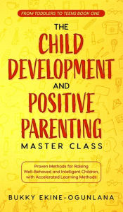 Title: The Child Development and Positive Parenting Master Class: Proven Methods for Raising Well-Behaved and Intelligent Children, with Accelerated Learning Methods, Author: Bukky Ekine-Ogunlana