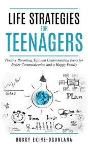 Title: Life Strategies for Teenagers: Positive Parenting Tips and Understanding Teens for Better Communication and Happy Family, Author: Bukky Ekine-Ogunlana