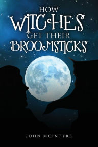 Title: How Witches Get Their Broomsticks, Author: John McIntyre
