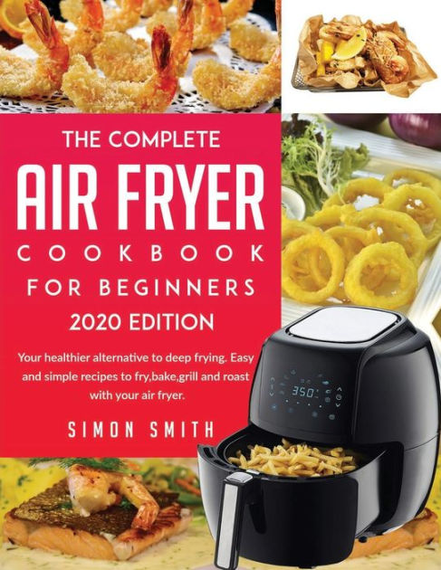 The Complete Air Fryer Cookbook For Beginners 2020 Edition 50 Amazingly Easy Recipes To Fry