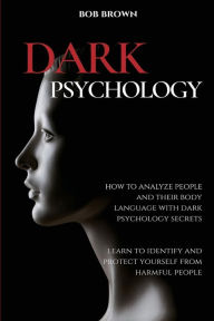 Title: Dark Psychology: How to analyze people and their body language with dark psychology secrets. Learn to Identify and Protect Yourself from Harmful People, Author: Bob Brown