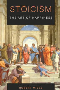 Title: Stoicism-The Art of Happiness: How to Stop Fearing and Start living, Author: Robert Miles