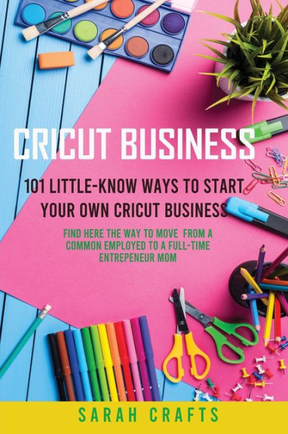 Cricut Business: 101 Little-Know Ways to Start Your Own Cricut Business