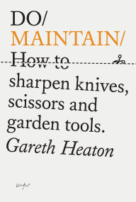 Title: Do Maintain: How to sharpen knives, scissors and garden tools., Author: Gareth Heaton