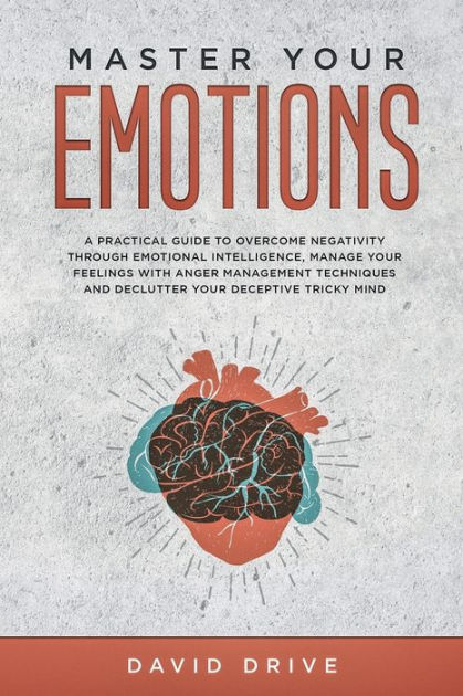 Master Your Emotions A Practical Guide To Overcome Negativity Through Emotional Intelligence Manage Your Feelings With Anger Management Techniques By David Drive Paperback Barnes Noble