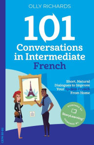 Title: 101 Conversations in Intermediate French: Short, Natural Dialogues to Improve Your French From Home, Author: Olly Richards