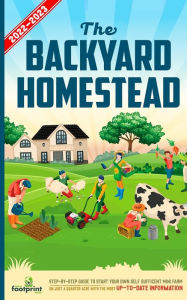 Title: The Backyard Homestead 2022-2023: Step-By-Step Guide to Start Your Own Self Sufficient Mini Farm on Just a Quarter Acre With the Most Up-To-Date Information, Author: Small Footprint Press