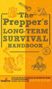 Title: The Prepper's Long Term Survival Handbook: Step-By-Step Guide for Off-Grid Shelter, Self Sufficient Food, and More To Survive Anywhere, During ANY Disaster In as Little as 30 Days, Author: Small Footprint Press