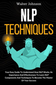 Title: NLP Techniques: Your Easy Guide To Understand How NLP Works, Its Importance And Effectiveness To Learn NLP Components And Techniques To Become The Master Of Your Success, Author: Walter Johnson