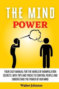 Title: The Mind Power: Your Easy Manual For The World of Manipulation Secrets, With Tips and Tricks To Control People And Understand the Power Of Our Mind, Author: Walter Johnson