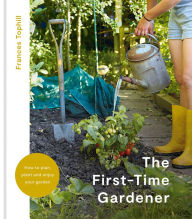 Title: The First-Time Gardener: How to plan, plant and enjoy your garden, Author: Frances Tophill