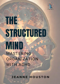 Title: The Structured Mind: Mastering Organization with ADHD, Author: Jeanne Houston