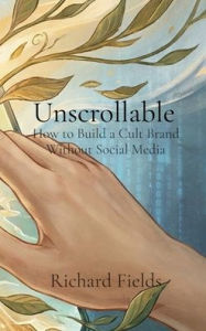 Title: Unscrollable: How to Build a Cult Brand Without Social Media, Author: Richard Fields