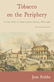 Title: Tobacco on the Periphery: A Case Study in Cuban Labour History, 1860-1958, Author: Jean Stubbs