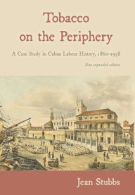 Title: Tobacco on the Periphery: A Case Study in Cuban Labour History, 1860-1958, Author: Jean Stubbs