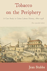 Title: Tobacco on the Periphery: A Case Study in Cuban Labour History, 1860-1958, Author: Jean Stubbs