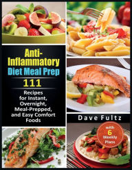Title: Anti-Inflammatory Diet Meal Prep: 111 Recipes for Instant, Overnight, Meal- Prepped, and Easy Comfort Foods with 6 Weekly Plans, Author: Dave Fultz