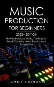 Title: Music Production For Beginners 2022+ Edition: How to Produce Music, The Easy to Read Guide for Music Producers & Songwriters (music business, electronic dance music, songwriting, producing music), Author: Tommy Swindali