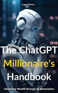 Title: THE CHATGPT MILLIONAIRE'S HANDBOOK: UNLOCKING WEALTH THROUGH AI AUTOMATION, Author: Logan Rivers