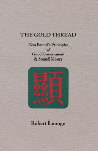 Title: The Gold Thread: Ezra Pound's Principles of Good Government and Sound Money, Author: Robert Luongo
