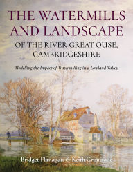 Title: The Watermills and Landscape of the River Great Ouse, Cambridgeshire: Modelling the Impact of Watermilling in a Lowland Valley, Author: Bridget Flanagan