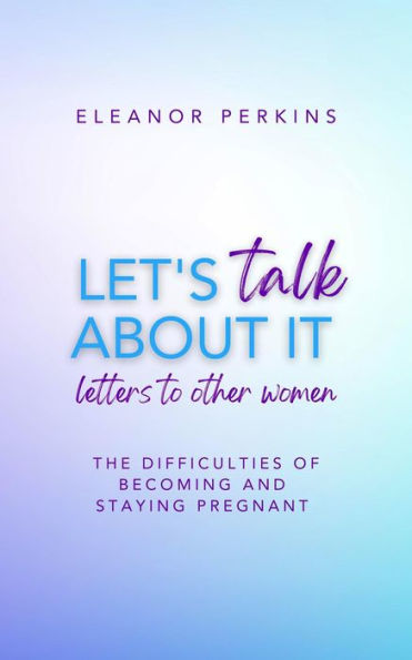 Let's Talk About It: Letters to Other Women on The Difficulty of Becoming & Staying Pregnant