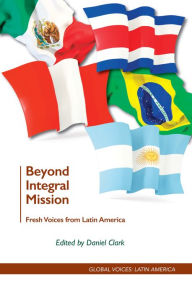 Title: Beyond Integral Mission: Fresh Voices from Latin America, Author: Daniel Clark