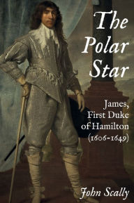 Title: The Polar Star: James, First Duke of Hamilton (1606-1649), Author: John Scally