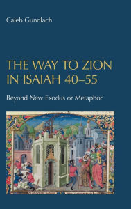 Title: The Way to Zion in Isaiah 40-55: Beyond New Exodus or Metaphor, Author: Caleb Gundlach