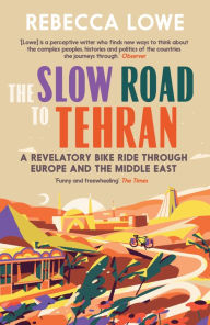 Title: The Slow Road to Tehran: A Revelatory Bike Ride through Europe and the Middle East, Author: Rebecca Lowe