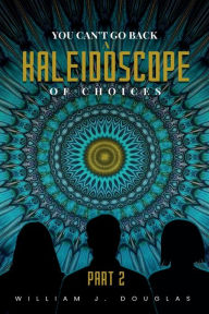 Title: YOU CAN'T GO BACK A KALEIDOSCOPE OF CHOICES: Part 2, Author: William J. Douglas