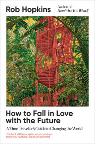 Title: How to Fall in Love with the Future: A Time Traveller's Guide to Changing the World, Author: Rob Hopkins