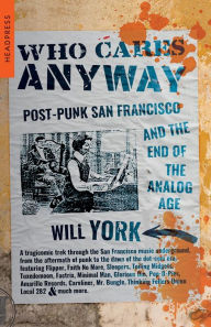 Title: Who Cares Anyway: Post-Punk San Francisco and the End of the Analog Age, Author: Will York